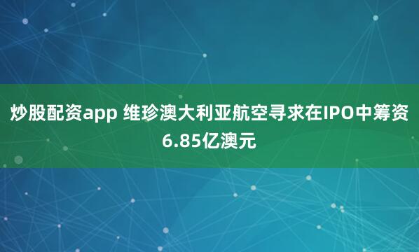炒股配资app 维珍澳大利亚航空寻求在IPO中筹资6.85亿澳元