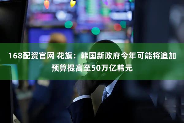 168配资官网 花旗：韩国新政府今年可能将追加预算提高至50万亿韩元