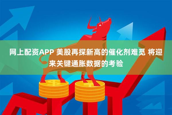 网上配资APP 美股再探新高的催化剂难觅 将迎来关键通胀数据的考验