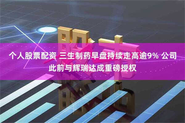 个人股票配资 三生制药早盘持续走高逾9% 公司此前与辉瑞达成重磅授权