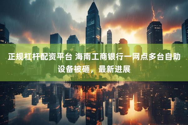 正规杠杆配资平台 海南工商银行一网点多台自助设备被砸，最新进展
