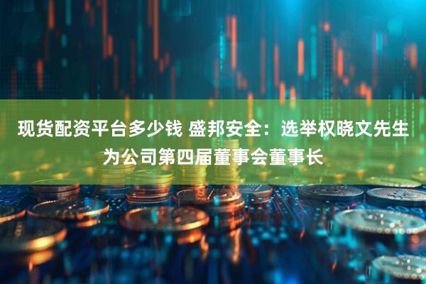现货配资平台多少钱 盛邦安全：选举权晓文先生为公司第四届董事会董事长