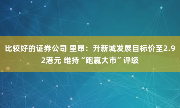比较好的证券公司 里昂：升新城发展目标价至2.92港元 维持“跑赢大市”评级