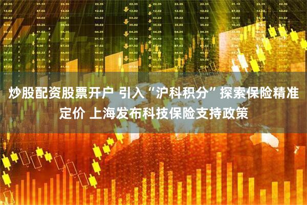 炒股配资股票开户 引入“沪科积分”探索保险精准定价 上海发布科技保险支持政策