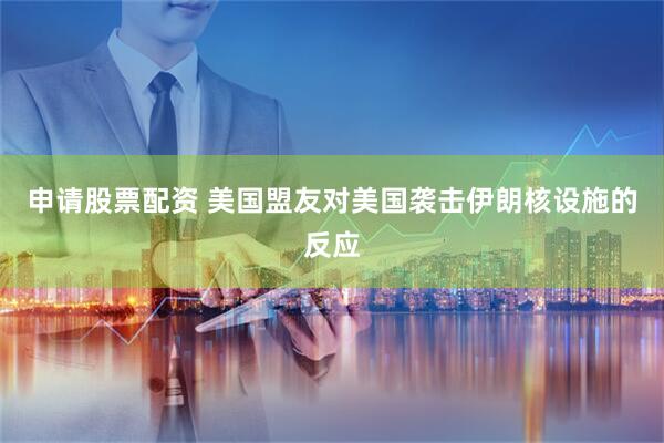 申请股票配资 美国盟友对美国袭击伊朗核设施的反应