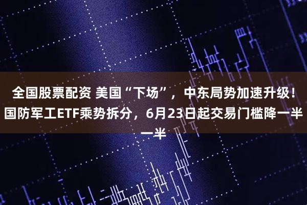 全国股票配资 美国“下场”，中东局势加速升级！国防军工ETF乘势拆分，6月23日起交易门槛降一半