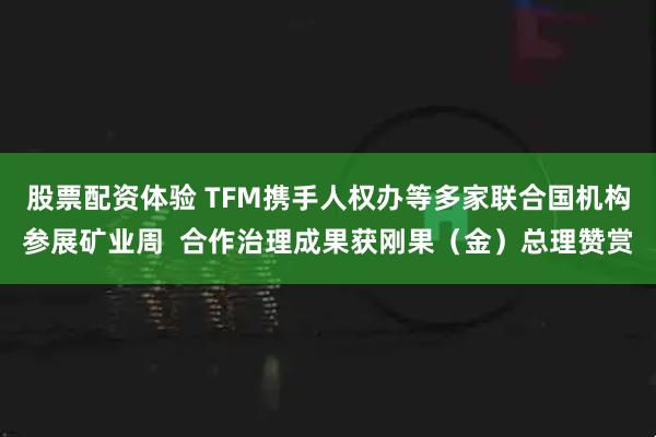 股票配资体验 TFM携手人权办等多家联合国机构参展矿业周  合作治理成果获刚果（金）总理赞赏