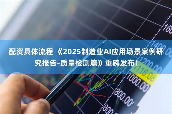 配资具体流程 《2025制造业AI应用场景案例研究报告-质量检测篇》重磅发布！