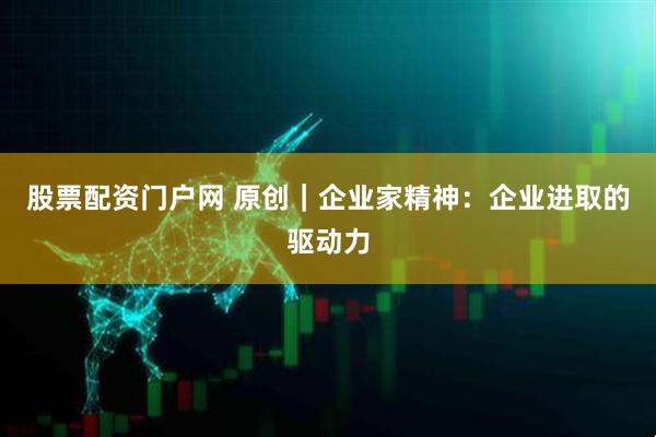 股票配资门户网 原创｜企业家精神：企业进取的驱动力