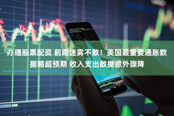 办理股票配资 前路迷雾不散！美国最重要通胀数据略超预期 收入支出数据意外骤降