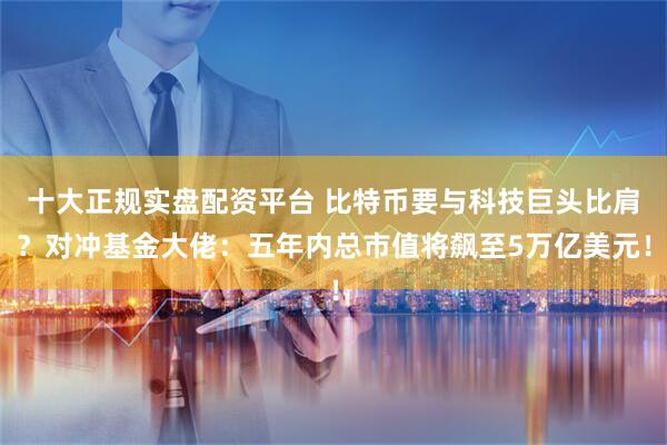 十大正规实盘配资平台 比特币要与科技巨头比肩？对冲基金大佬：五年内总市值将飙至5万亿美元！