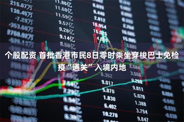 个股配资 首批香港市民8日零时乘坐穿梭巴士免检疫“通关”入境内地