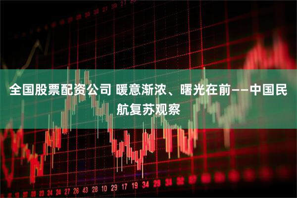 全国股票配资公司 暖意渐浓、曙光在前——中国民航复苏观察