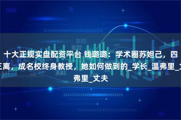 十大正规实盘配资平台 钱璐璐：学术圈苏妲己，四婚三离，成名校终身教授，她如何做到的_学长_温弗里_丈夫