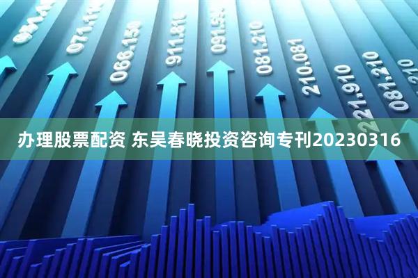 办理股票配资 东吴春晓投资咨询专刊20230316