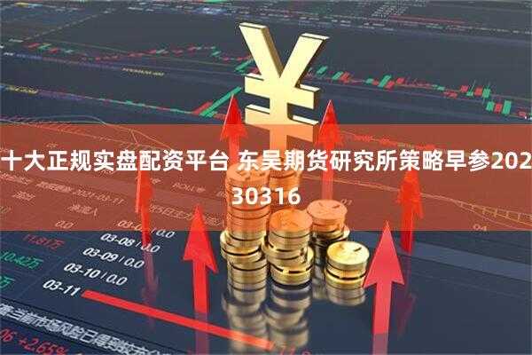 十大正规实盘配资平台 东吴期货研究所策略早参20230316