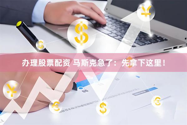 办理股票配资 马斯克急了：先拿下这里！