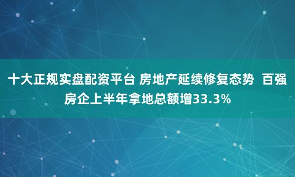 十大正规实盘配资平台 房地产延续修复态势  百强房企上半年拿地总额增33.3%