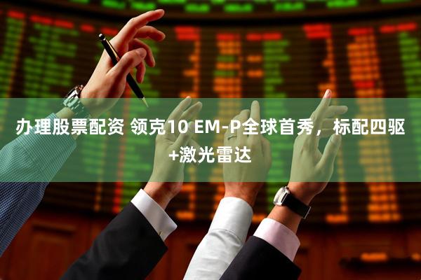 办理股票配资 领克10 EM-P全球首秀，标配四驱+激光雷达