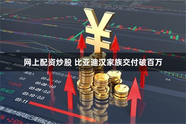 网上配资炒股 比亚迪汉家族交付破百万