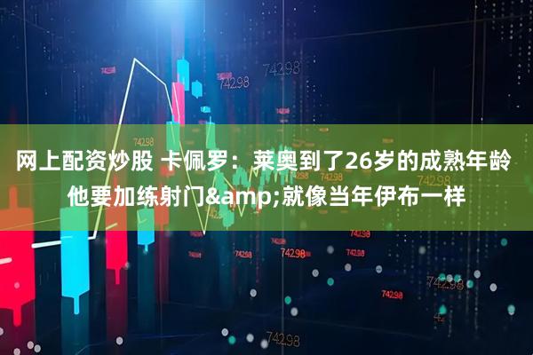 网上配资炒股 卡佩罗：莱奥到了26岁的成熟年龄 他要加练射门&就像当年伊布一样