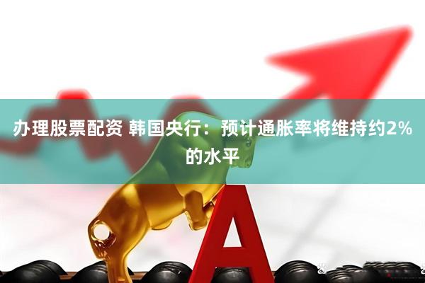 办理股票配资 韩国央行：预计通胀率将维持约2%的水平