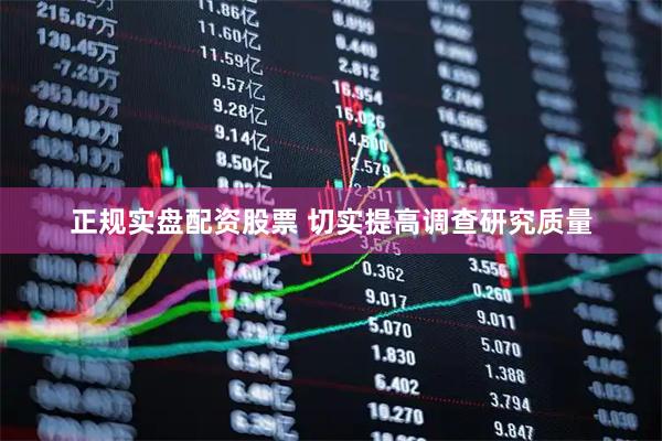 正规实盘配资股票 切实提高调查研究质量