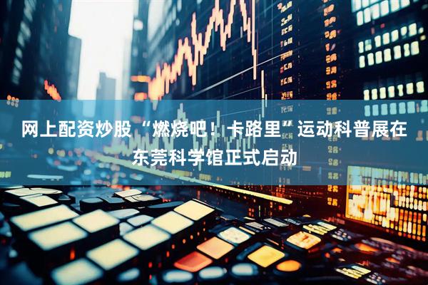 网上配资炒股 “燃烧吧！卡路里”运动科普展在东莞科学馆正式启动