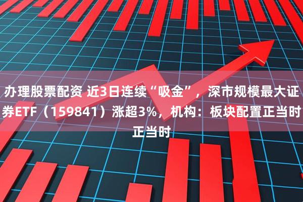 办理股票配资 近3日连续“吸金”，深市规模最大证券ETF（159841）涨超3%，机构：板块配置正当时
