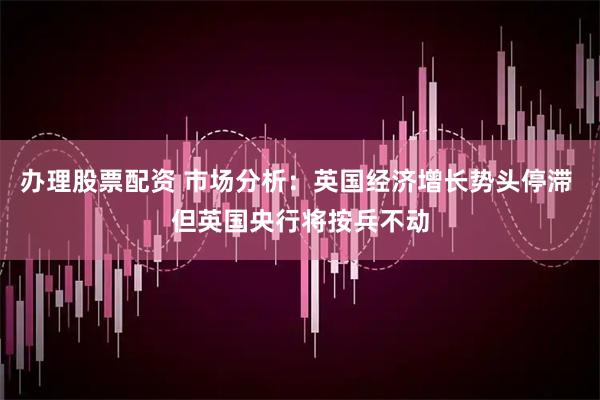办理股票配资 市场分析：英国经济增长势头停滞 但英国央行将按兵不动