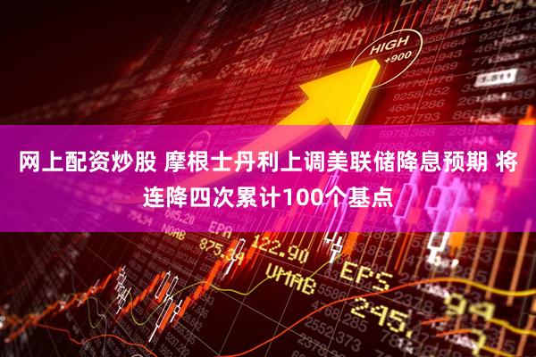 网上配资炒股 摩根士丹利上调美联储降息预期 将连降四次累计100个基点