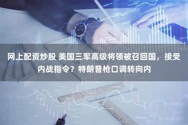 网上配资炒股 美国三军高级将领被召回国，接受内战指令？特朗普枪口调转向内
