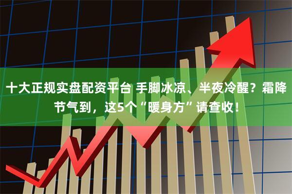 十大正规实盘配资平台 手脚冰凉、半夜冷醒?霜降节气到,这5个“暖身方”请查收!