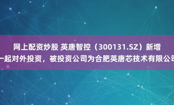 网上配资炒股 英唐智控(300131.SZ)新增一起对外投资,被投资公司为合肥英唐芯技术有限公司