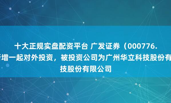 十大正规实盘配资平台 广发证券(000776.SZ)新增一起对外投资,被投资公司为广州华立科技股份有限公司