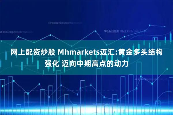 网上配资炒股 Mhmarkets迈汇:黄金多头结构强化 迈向中期高点的动力
