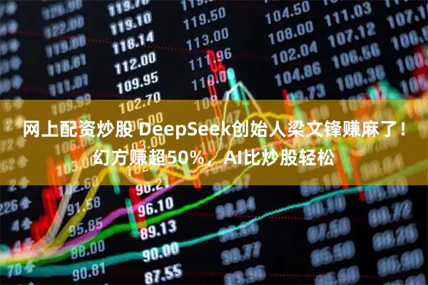 网上配资炒股 DeepSeek创始人梁文锋赚麻了！幻方赚超50%，AI比炒股轻松