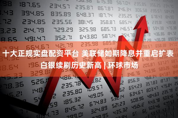 十大正规实盘配资平台 美联储如期降息并重启扩表 白银续刷历史新高 | 环球市场