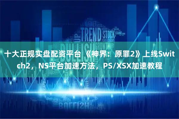十大正规实盘配资平台 《神界：原罪2》上线Switch2，NS平台加速方法，PS/XSX加速教程