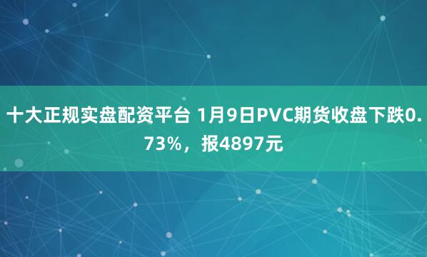 十大正规实盘配资平台 1月9日PVC期货收盘下跌0.73%,报4897元